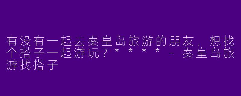 有没有一起去秦皇岛旅游的朋友，想找个搭子一起游玩？****