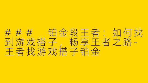 ### 铂金段王者：如何找到游戏搭子，畅享王者之路-王者找游戏搭子铂金