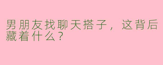 男朋友找聊天搭子，这背后藏着什么？