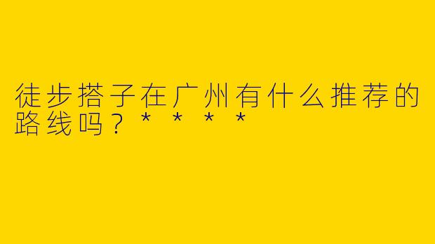 徒步搭子在广州有什么推荐的路线吗？****