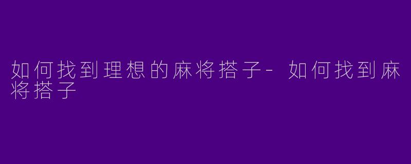 如何找到理想的麻将搭子-如何找到麻将搭子