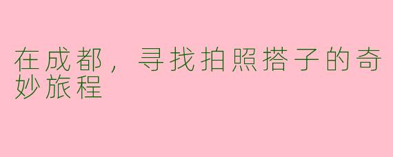 在成都，寻找拍照搭子的奇妙旅程