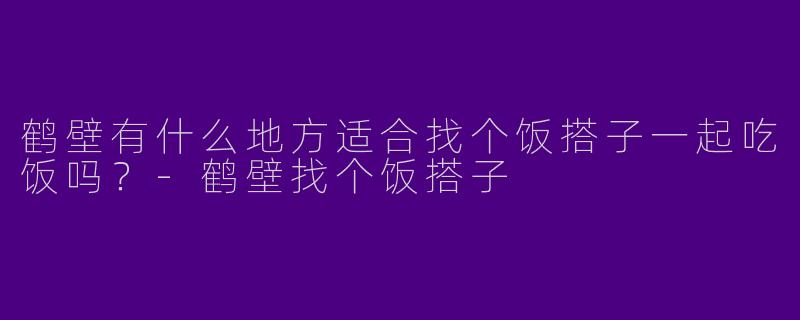 鹤壁有什么地方适合找个饭搭子一起吃饭吗？