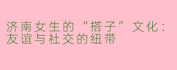 济南女生的“搭子”文化：友谊与社交的纽带