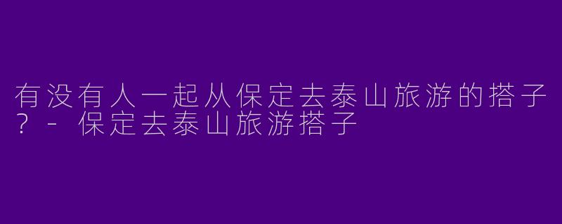 有没有人一起从保定去泰山旅游的搭子？