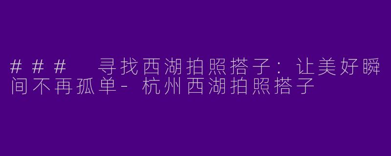 ### 寻找西湖拍照搭子:让美好瞬间不再孤单