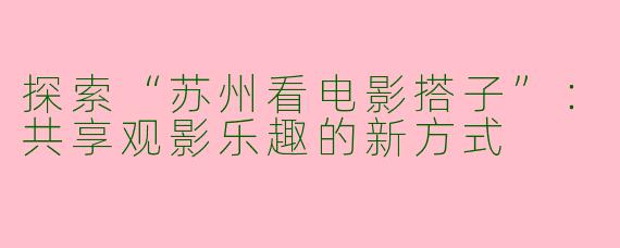 探索“苏州看电影搭子”：共享观影乐趣的新方式