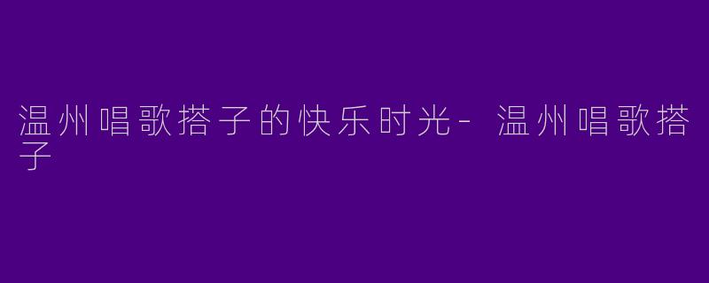温州唱歌搭子的快乐时光-温州唱歌搭子