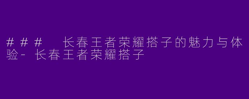 ### 长春王者荣耀搭子的魅力与体验-长春王者荣耀搭子