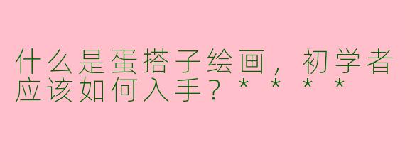 什么是蛋搭子绘画,初学者应该如何入手?****