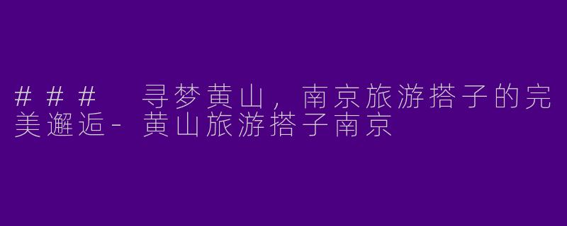### 寻梦黄山，南京旅游搭子的完美邂逅-黄山旅游搭子南京