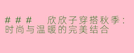 ### 欣欣子穿搭秋季：时尚与温暖的完美结合
