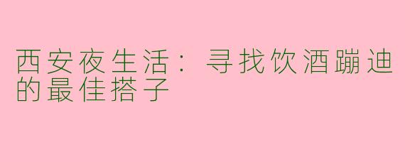 西安夜生活：寻找饮酒蹦迪的最佳搭子