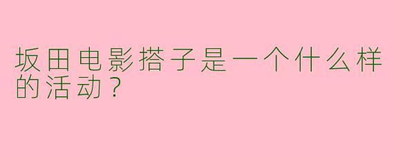 坂田电影搭子是一个什么样的活动？