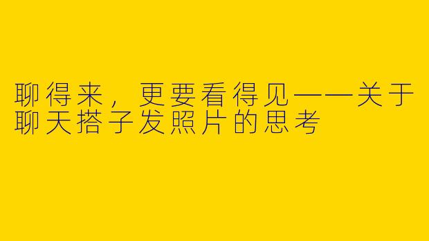 聊得来，更要看得见——关于聊天搭子发照片的思考
