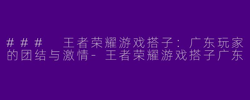 ### 王者荣耀游戏搭子：广东玩家的团结与激情