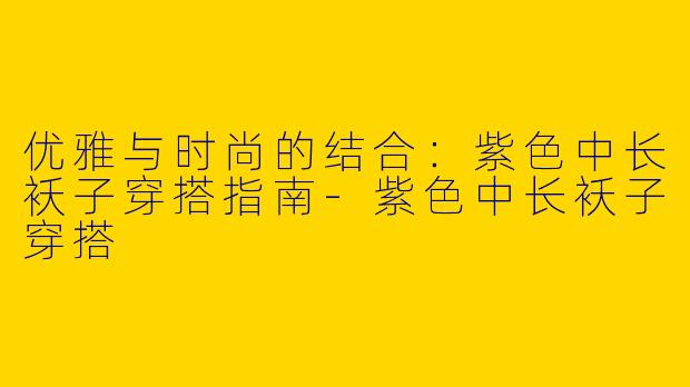 优雅与时尚的结合：紫色中长袄子穿搭指南-紫色中长袄子穿搭