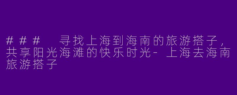 ### 寻找上海到海南的旅游搭子,共享阳光海滩的快乐时光