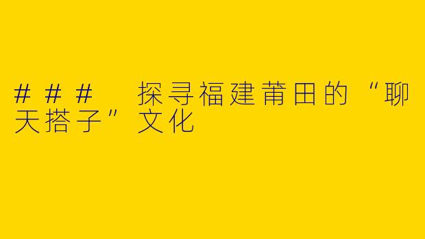### 探寻福建莆田的“聊天搭子”文化