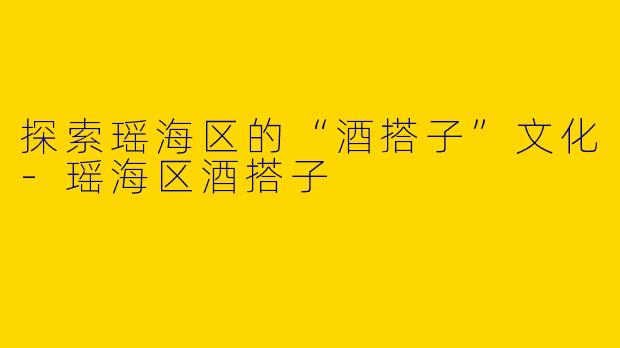 探索瑶海区的“酒搭子”文化