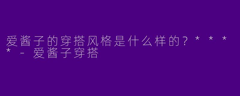 爱酱子的穿搭风格是什么样的？****