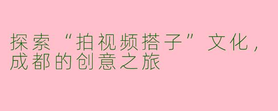 探索“拍视频搭子”文化，成都的创意之旅