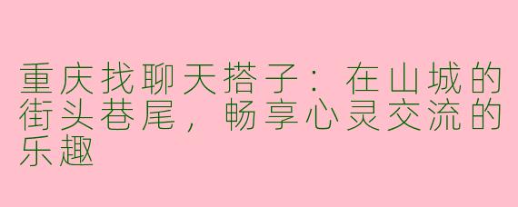 重庆找聊天搭子：在山城的街头巷尾，畅享心灵交流的乐趣