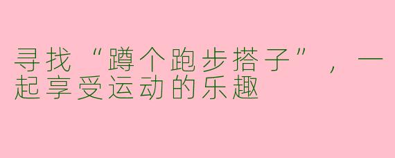寻找“蹲个跑步搭子”，一起享受运动的乐趣