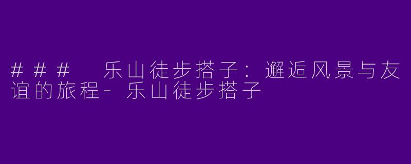 ### 乐山徒步搭子：邂逅风景与友谊的旅程