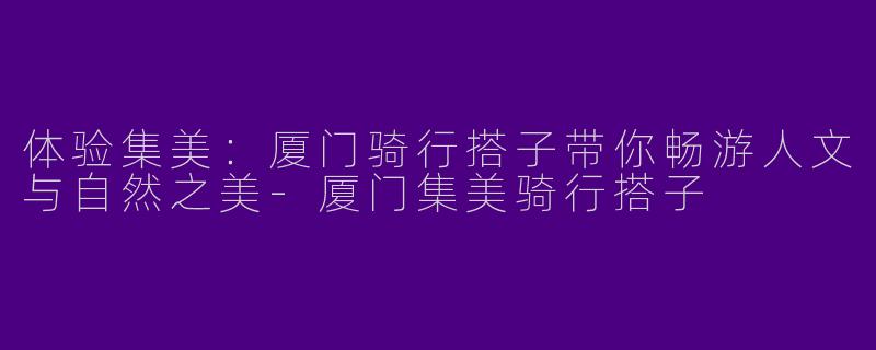 体验集美：厦门骑行搭子带你畅游人文与自然之美-厦门集美骑行搭子