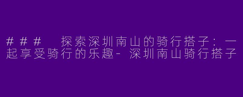 ### 探索深圳南山的骑行搭子:一起享受骑行的乐趣