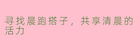 寻找晨跑搭子，共享清晨的活力