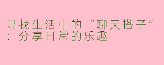 寻找生活中的“聊天搭子”：分享日常的乐趣