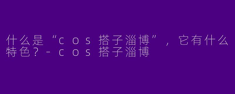 什么是“cos搭子淄博”,它有什么特色?