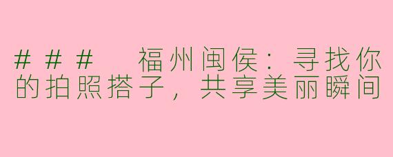 ### 福州闽侯:寻找你的拍照搭子,共享美丽瞬间