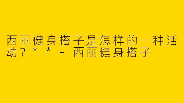 西丽健身搭子是怎样的一种活动？**
