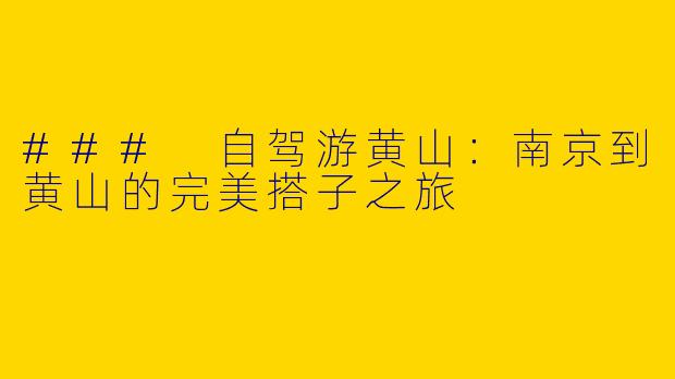 ### 自驾游黄山：南京到黄山的完美搭子之旅