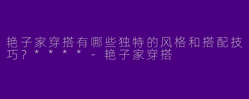 艳子家穿搭有哪些独特的风格和搭配技巧？****