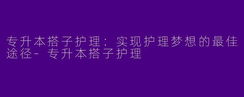 专升本搭子护理：实现护理梦想的最佳途径