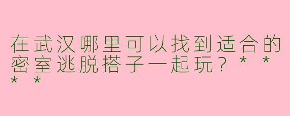 在武汉哪里可以找到适合的密室逃脱搭子一起玩？****