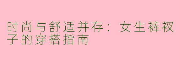 时尚与舒适并存：女生裤衩子的穿搭指南