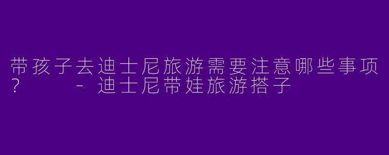 带孩子去迪士尼旅游需要注意哪些事项？  