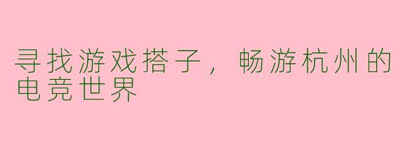 寻找游戏搭子,畅游杭州的电竞世界