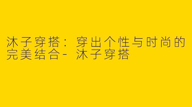 沐子穿搭：穿出个性与时尚的完美结合-沐子穿搭