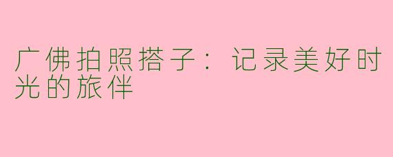 广佛拍照搭子:记录美好时光的旅伴
