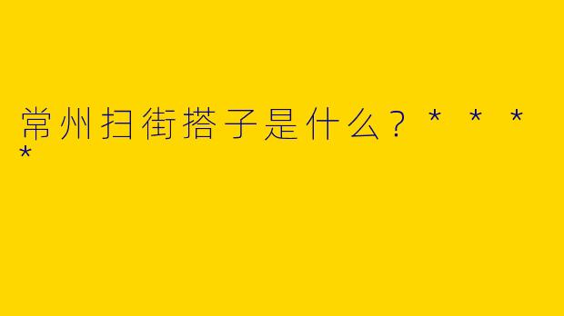 常州扫街搭子是什么?****