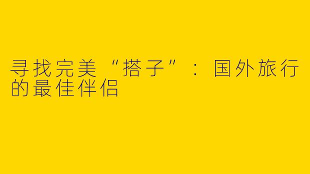寻找完美“搭子”：国外旅行的最佳伴侣