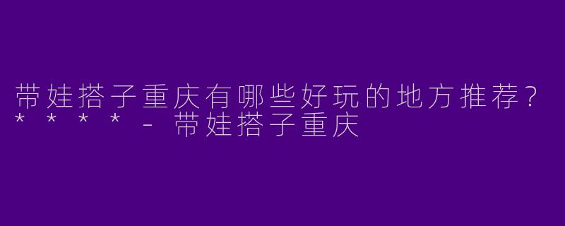 带娃搭子重庆有哪些好玩的地方推荐？****
