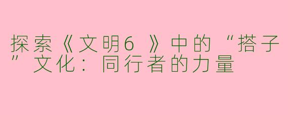 探索《文明6》中的“搭子”文化：同行者的力量