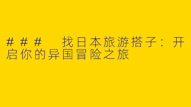 ### 找日本旅游搭子：开启你的异国冒险之旅